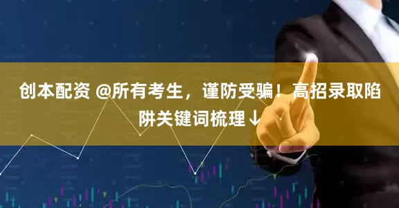 创本配资 @所有考生，谨防受骗！高招录取陷阱关键词梳理↓