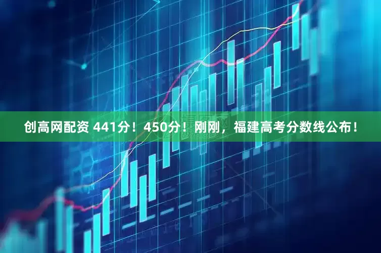 创高网配资 441分！450分！刚刚，福建高考分数线公布！