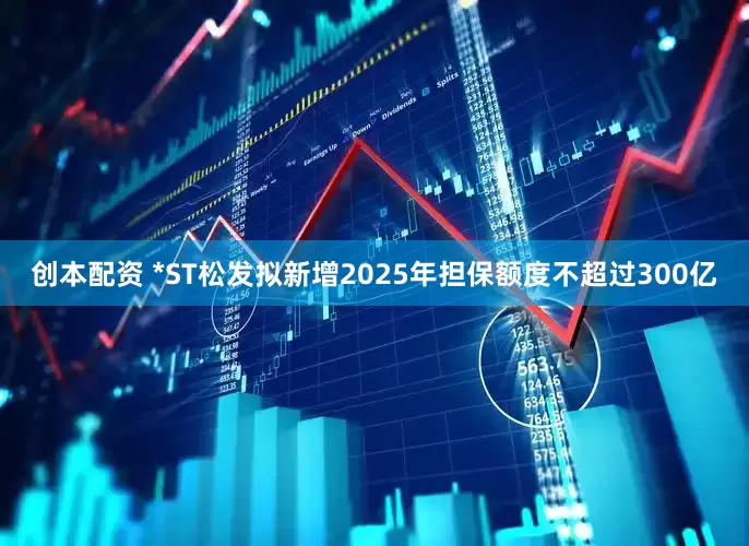 创本配资 *ST松发拟新增2025年担保额度不超过300亿