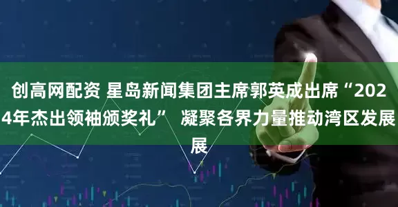 创高网配资 星岛新闻集团主席郭英成出席“2024年杰出领袖颁奖礼”  凝聚各界力量推动湾区发展
