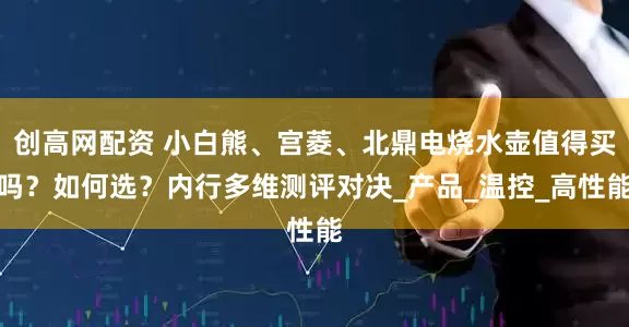 创高网配资 小白熊、宫菱、北鼎电烧水壶值得买吗？如何选？内行多维测评对决_产品_温控_高性能