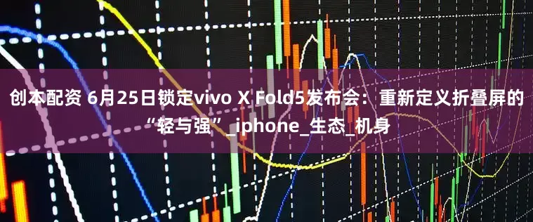 创本配资 6月25日锁定vivo X Fold5发布会：重新定义折叠屏的“轻与强”_iphone_生态_机身