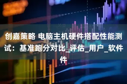 创嘉策略 电脑主机硬件搭配性能测试：基准跑分对比_评估_用户_软件