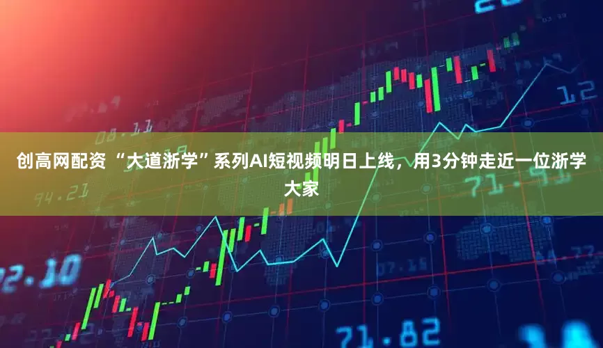 创高网配资 “大道浙学”系列AI短视频明日上线，用3分钟走近一位浙学大家
