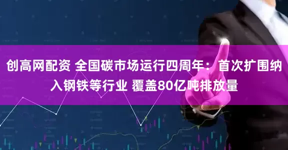 创高网配资 全国碳市场运行四周年：首次扩围纳入钢铁等行业 覆盖80亿吨排放量
