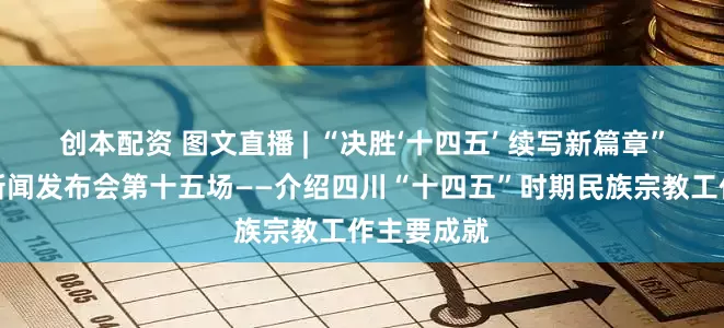 创本配资 图文直播 | “决胜‘十四五’ 续写新篇章”系列主题新闻发布会第十五场——介绍四川“十四五”时期民族宗教工作主要成就
