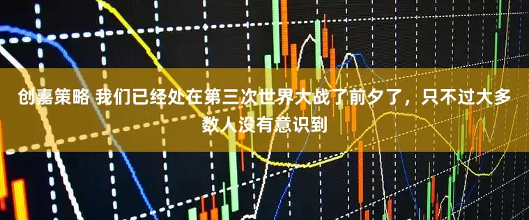 创嘉策略 我们已经处在第三次世界大战了前夕了，只不过大多数人没有意识到