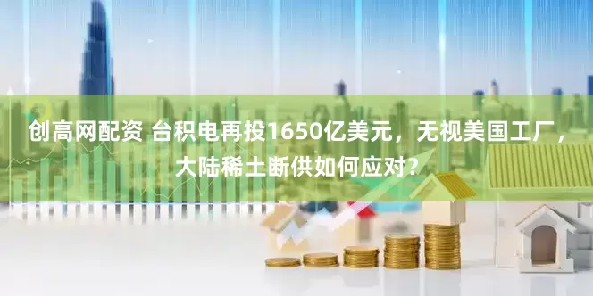 创高网配资 台积电再投1650亿美元，无视美国工厂，大陆稀土断供如何应对？